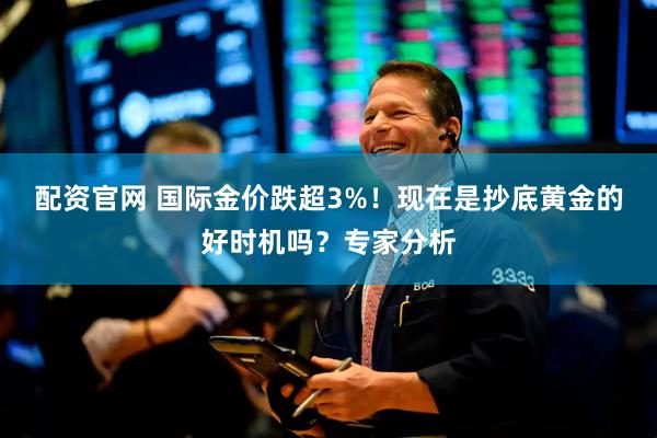 配资官网 国际金价跌超3%！现在是抄底黄金的好时机吗？专家分析