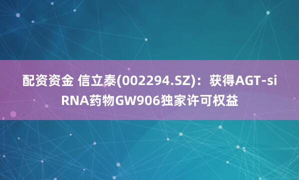 配资资金 信立泰(002294.SZ)：获得AGT-siRNA药物GW906独家许可权益