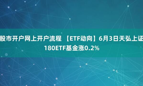 股市开户网上开户流程 【ETF动向】6月3日天弘上证180ETF基金涨0.2%