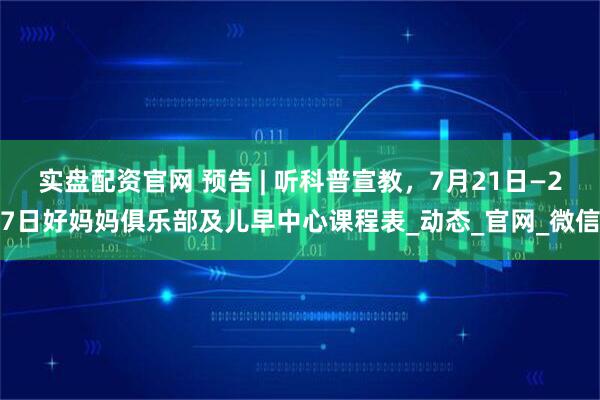 实盘配资官网 预告 | 听科普宣教，7月21日—27日好妈妈俱乐部及儿早中心课程表_动态_官网_微信