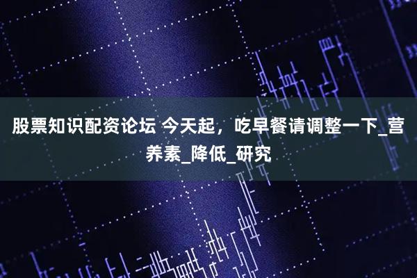 股票知识配资论坛 今天起，吃早餐请调整一下_营养素_降低_研究