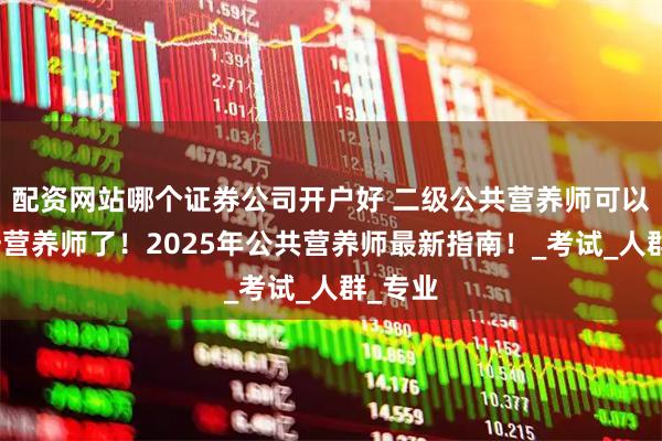 配资网站哪个证券公司开户好 二级公共营养师可以考注册营养师了！2025年公共营养师最新指南！_考试_人群_专业