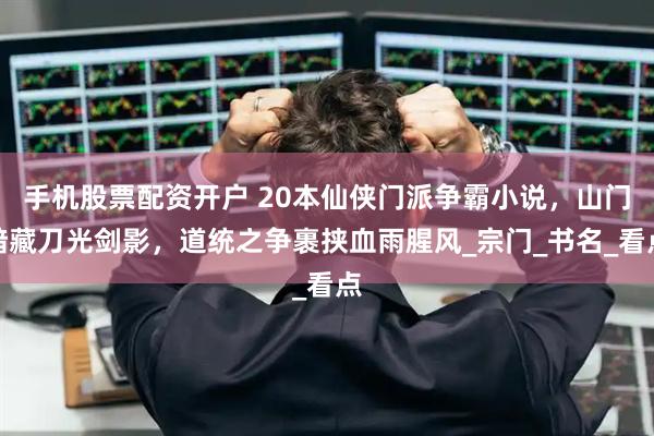 手机股票配资开户 20本仙侠门派争霸小说，山门暗藏刀光剑影，道统之争裹挟血雨腥风_宗门_书名_看点