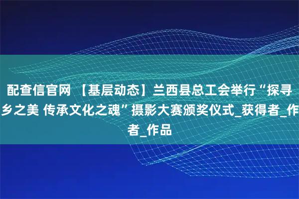 配查信官网 【基层动态】兰西县总工会举行“探寻家乡之美 传承文化之魂”摄影大赛颁奖仪式_获得者_作品
