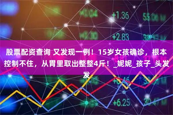 股票配资查询 又发现一例！15岁女孩确诊，根本控制不住，从胃里取出整整4斤！_妮妮_孩子_头发