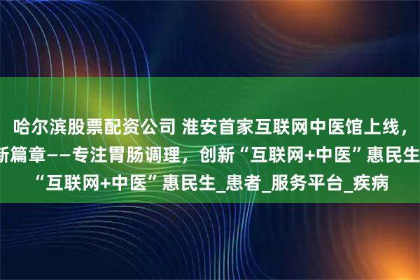 哈尔滨股票配资公司 淮安首家互联网中医馆上线，京养堂开启便捷诊疗新篇章——专注胃肠调理，创新“互联网+中医”惠民生_患者_服务平台_疾病