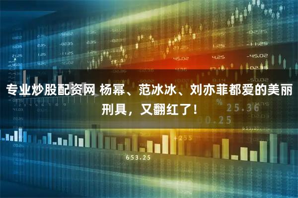 专业炒股配资网 杨幂、范冰冰、刘亦菲都爱的美丽刑具，又翻红了！