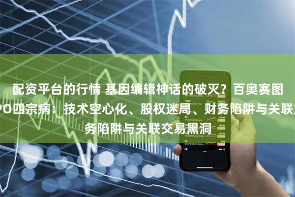 配资平台的行情 基因编辑神话的破灭？百奥赛图科创板IPO四宗病：技术空心化、股权迷局、财务陷阱与关联交易黑洞
