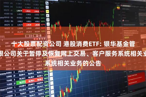 十大股票配资公司 港股消费ETF: 银华基金管理股份有限公司关于暂停及恢复网上交易、客户服务系统相关业务的公告