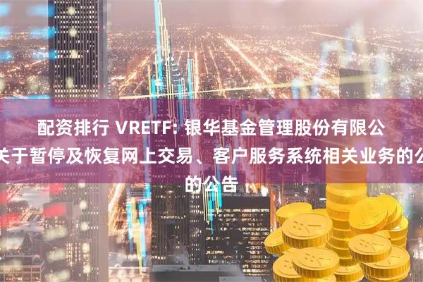 配资排行 VRETF: 银华基金管理股份有限公司关于暂停及恢复网上交易、客户服务系统相关业务的公告