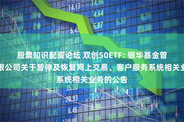 股票知识配资论坛 双创50ETF: 银华基金管理股份有限公司关于暂停及恢复网上交易、客户服务系统相关业务的公告