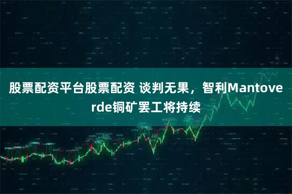 股票配资平台股票配资 谈判无果，智利Mantoverde铜矿罢工将持续