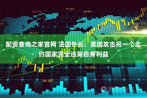 配资查询之家官网 法国外长：美国攻击另一个北约国家完全违背自身利益